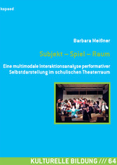 Subjekt - Spiel - Raum - Eine multimodale Interaktionsanalyse performativer Selbstdarstellung im schulischen Theaterraum